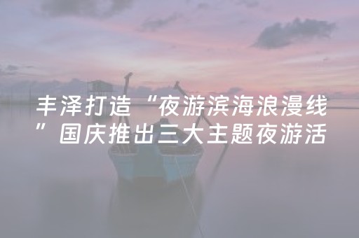 丰泽打造“夜游滨海浪漫线”国庆推出三大主题夜游活动