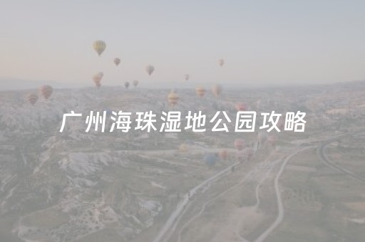 广州海珠湿地公园攻略（广卅海珠湿地公园）
