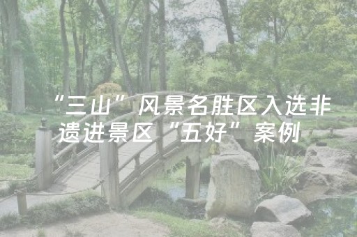 “三山”风景名胜区入选非遗进景区“五好”案例