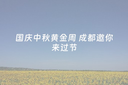 国庆中秋黄金周 成都邀你来过节