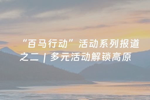 “百马行动”活动系列报道之二｜多元活动解锁高原明珠生态之美