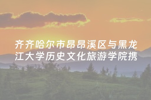齐齐哈尔市昂昂溪区与黑龙江大学历史文化旅游学院携手共谱文旅发展新篇章