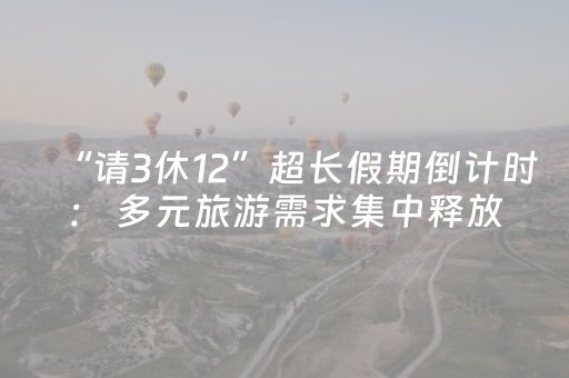 “请3休12”超长假期倒计时： 多元旅游需求集中释放