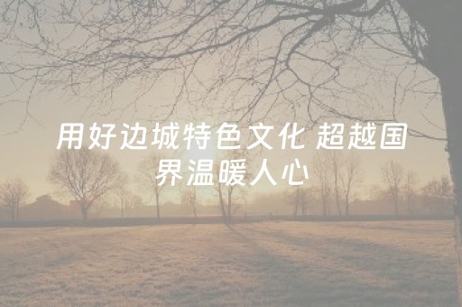 用好边城特色文化 超越国界温暖人心（记者札记）