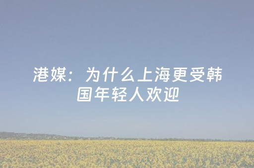 港媒：为什么上海更受韩国年轻人欢迎