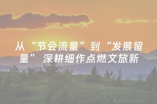 从“节会流量”到“发展留量” 深耕细作点燃文旅新引擎