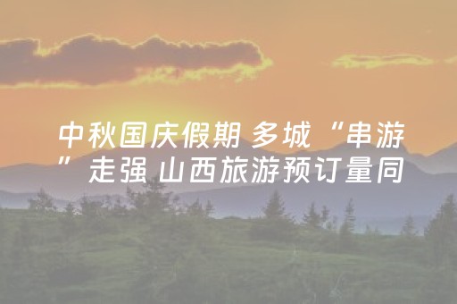 中秋国庆假期 多城“串游”走强 山西旅游预订量同比增长53%