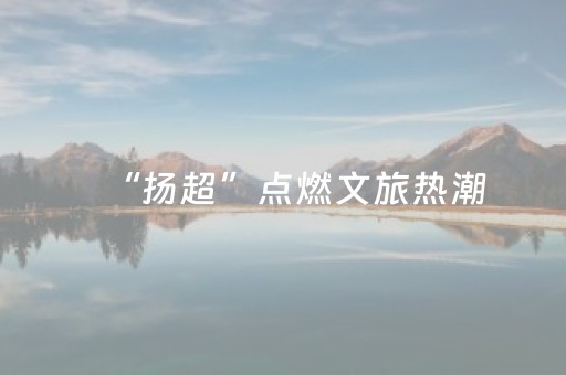“扬超”点燃文旅热潮，凭球票畅享多重消费福利