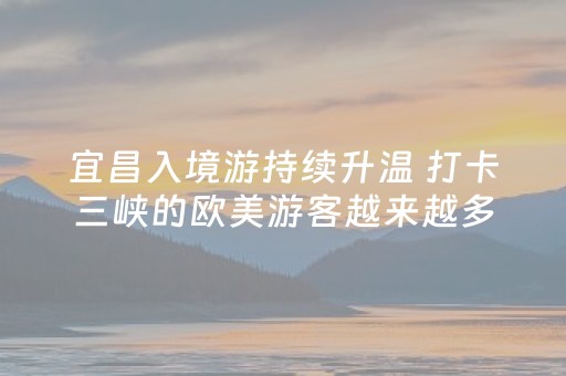 宜昌入境游持续升温 打卡三峡的欧美游客越来越多