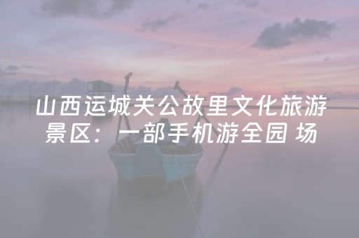 山西运城关公故里文化旅游景区：一部手机游全园 场景创新深体验