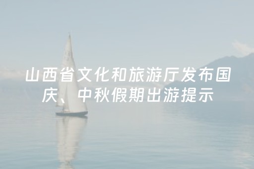 山西省文化和旅游厅发布国庆、中秋假期出游提示