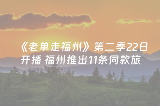 《老单走福州》第二季22日开播 福州推出11条同款旅游线路