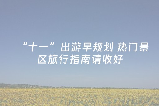 “十一”出游早规划 热门景区旅行指南请收好