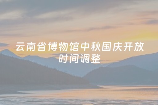 云南省博物馆中秋国庆开放时间调整