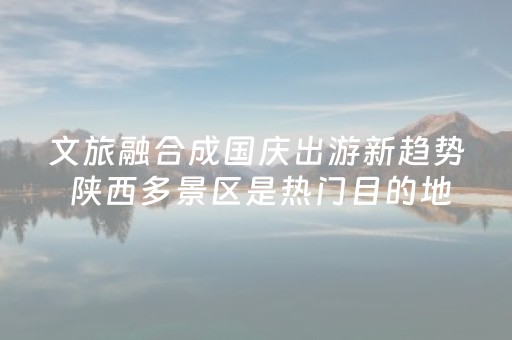 文旅融合成国庆出游新趋势 陕西多景区是热门目的地