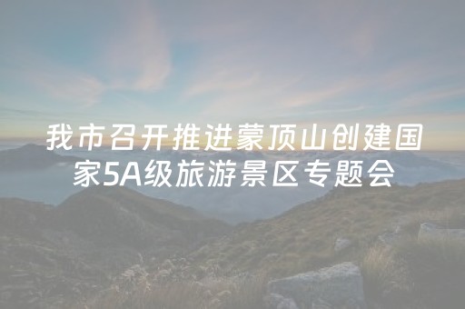 我市召开推进蒙顶山创建国家5A级旅游景区专题会