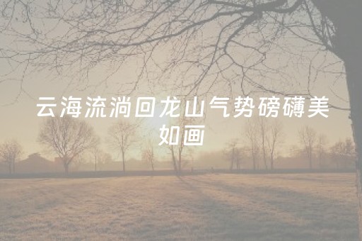 云海流淌回龙山气势磅礴美如画