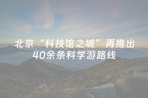 北京“科技馆之城”再推出40余条科学游路线