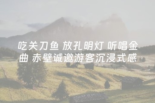 吃关刀鱼 放孔明灯 听唱金曲 赤壁诚邀游客沉浸式感受三国文化