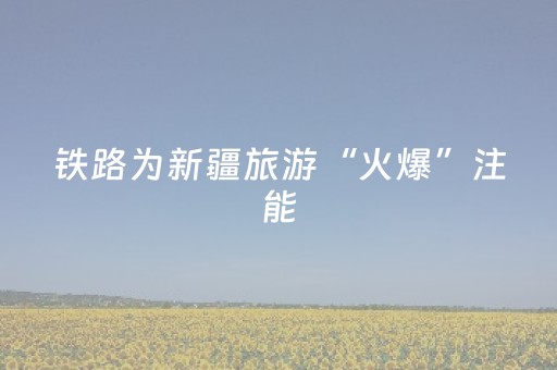 铁路为新疆旅游“火爆”注能