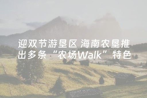 迎双节游垦区 海南农垦推出多条“农场Walk”特色线路