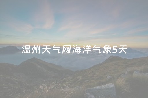 温州天气网海洋气象5天（温州天气预报海洋风力预报）