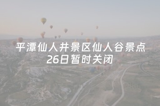 平潭仙人井景区仙人谷景点26日暂时关闭