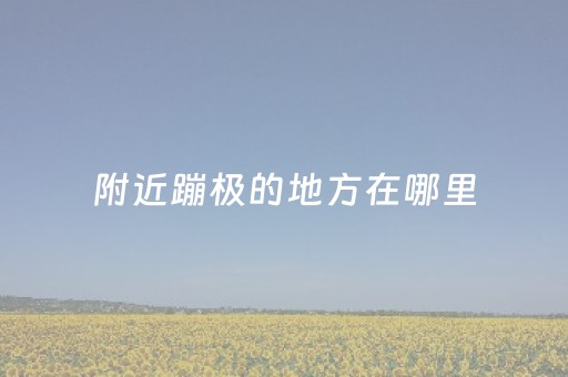 附近蹦极的地方在哪里（附近哪有蹦极的设施）