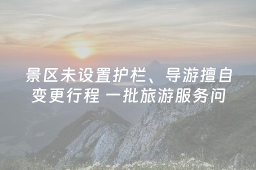 景区未设置护栏、导游擅自变更行程 一批旅游服务问题被通报