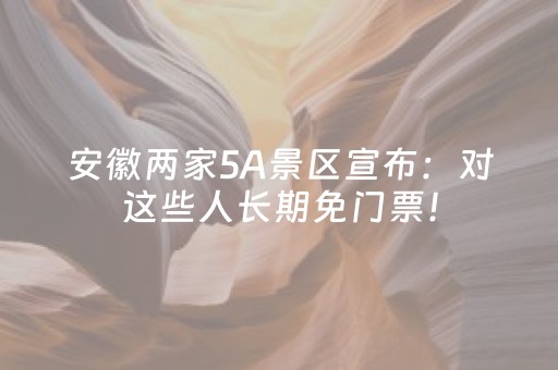 安徽两家5A景区宣布：对这些人长期免门票！