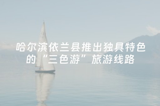 哈尔滨依兰县推出独具特色的“三色游”旅游线路