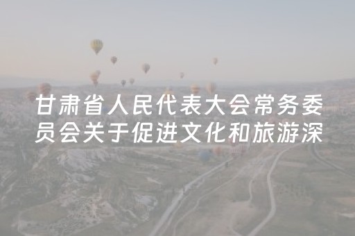 甘肃省人民代表大会常务委员会关于促进文化和旅游深度融合推动文化旅游产业高质量发展的决定