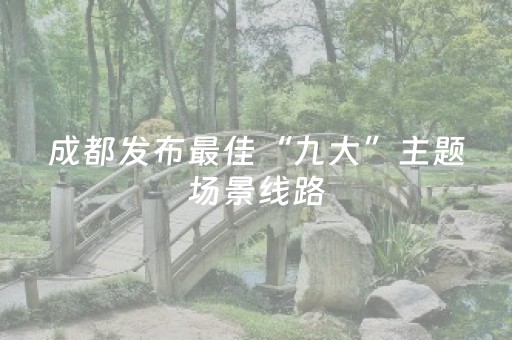 成都发布最佳“九大”主题场景线路