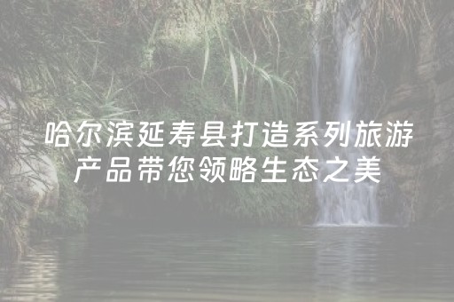 哈尔滨延寿县打造系列旅游产品带您领略生态之美