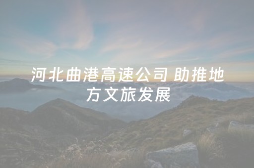 河北曲港高速公司 助推地方文旅发展