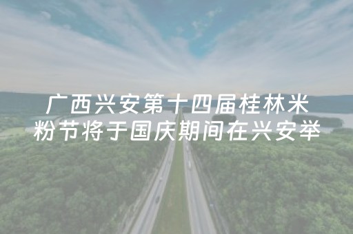 广西兴安第十四届桂林米粉节将于国庆期间在兴安举办
