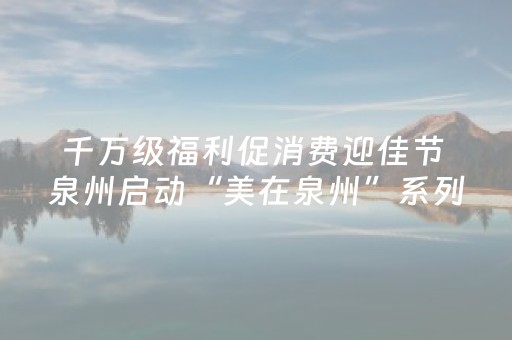 千万级福利促消费迎佳节 泉州启动“美在泉州”系列惠民活动