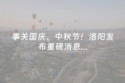 事关国庆、中秋节！洛阳发布重磅消息...