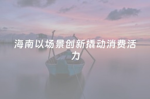 海南以场景创新撬动消费活力