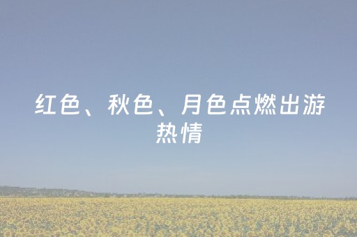 红色、秋色、月色点燃出游热情，湖南游订单量同比增49%