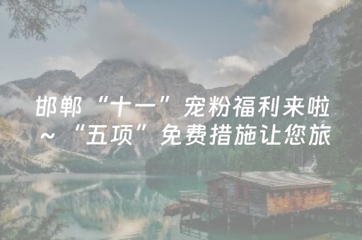 邯郸“十一”宠粉福利来啦～“五项”免费措施让您旅途无忧～