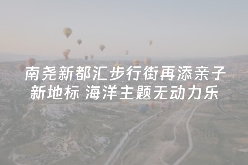 南尧新都汇步行街再添亲子新地标 海洋主题无动力乐园“十一”假期免费开放