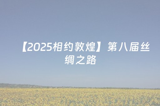 【2025相约敦煌】第八届丝绸之路（敦煌）国际文化博览会速记