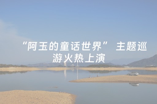 “阿玉的童话世界” 主题巡游火热上演