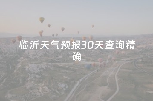 临沂天气预报30天查询精确（临沂天气预报30天查询精确天气）