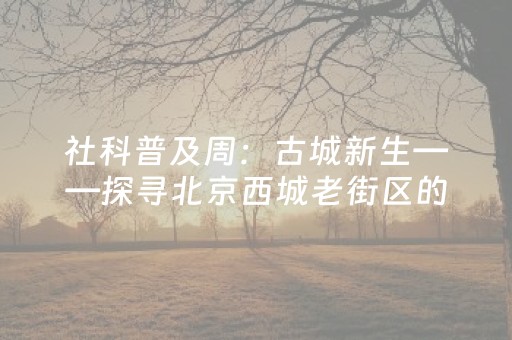 社科普及周：古城新生——探寻北京西城老街区的文化创新密码