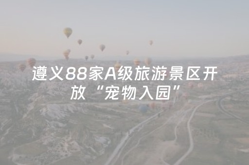 遵义88家A级旅游景区开放“宠物入园”