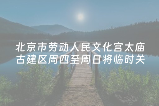 北京市劳动人民文化宫太庙古建区周四至周日将临时关闭