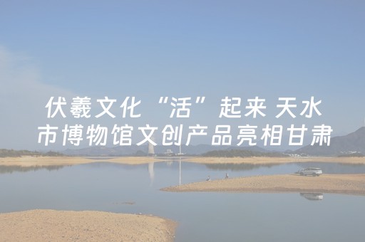伏羲文化“活”起来 天水市博物馆文创产品亮相甘肃文旅北京推介会