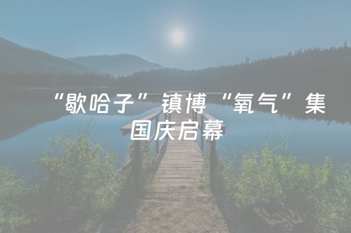 “歇哈子”镇博“氧气”集国庆启幕